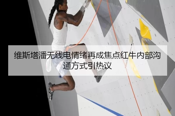 维斯塔潘无线电情绪再成焦点红牛内部沟通方式引热议